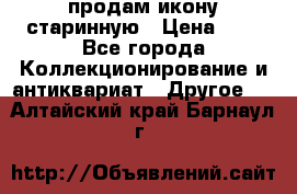 продам икону старинную › Цена ­ 0 - Все города Коллекционирование и антиквариат » Другое   . Алтайский край,Барнаул г.